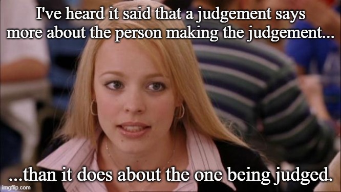 Lack of judgment | I've heard it said that a judgement says more about the person making the judgement... ...than it does about the one being judged. | image tagged in memes,its not going to happen,lack of judgment | made w/ Imgflip meme maker