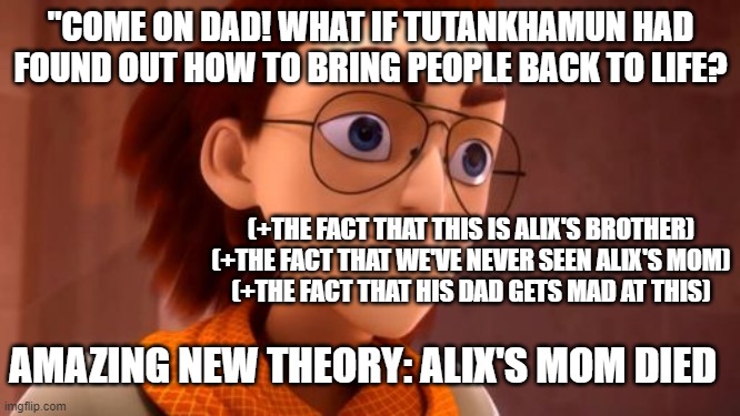 New Miraculous Theory: Alix | "COME ON DAD! WHAT IF TUTANKHAMUN HAD FOUND OUT HOW TO BRING PEOPLE BACK TO LIFE? (+THE FACT THAT THIS IS ALIX'S BROTHER)
(+THE FACT THAT WE'VE NEVER SEEN ALIX'S MOM)
(+THE FACT THAT HIS DAD GETS MAD AT THIS); AMAZING NEW THEORY: ALIX'S MOM DIED | image tagged in miraculous ladybug,miraculous,theory,miraculous theory | made w/ Imgflip meme maker