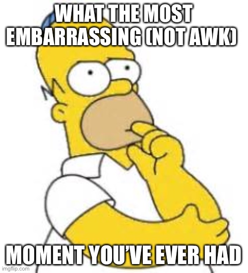 Homer Simpson Hmmmm | WHAT THE MOST EMBARRASSING (NOT AWK); MOMENT YOU’VE EVER HAD | image tagged in homer simpson hmmmm | made w/ Imgflip meme maker