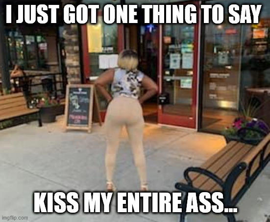 I JUST GOT ONE THING TO SAY; KISS MY ENTIRE ASS... | image tagged in kiss my ass | made w/ Imgflip meme maker