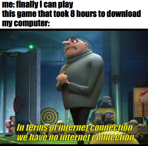 me: finally I can play this game that took 8 hours to download
my computer:; In terms of internet connection  we have no internet connection | image tagged in blank white template,gru no money | made w/ Imgflip meme maker