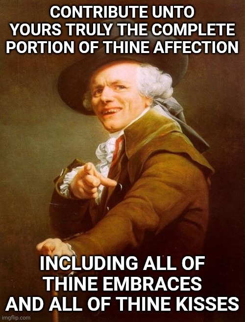 Guess the song | CONTRIBUTE UNTO YOURS TRULY THE COMPLETE PORTION OF THINE AFFECTION; INCLUDING ALL OF THINE EMBRACES AND ALL OF THINE KISSES | image tagged in memes,joseph ducreux,love,rock and roll,texas | made w/ Imgflip meme maker