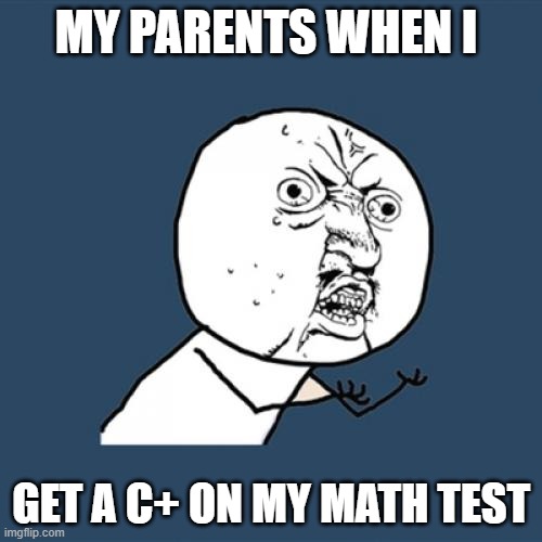 Bruhhhhh | MY PARENTS WHEN I; GET A C+ ON MY MATH TEST | image tagged in memes,y u no | made w/ Imgflip meme maker