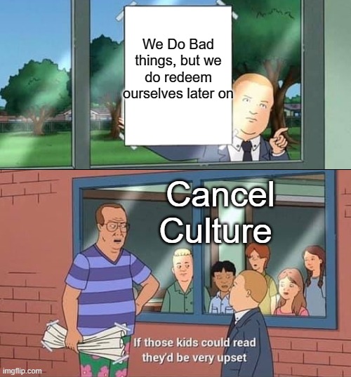 According To Cancel Culture Logic, you are either a Flawless Mary Sue, or a Racist Jerk who is worse than hitler | We Do Bad things, but we do redeem ourselves later on; Cancel Culture | image tagged in bobby hill kids no watermark,memes,funny memes | made w/ Imgflip meme maker
