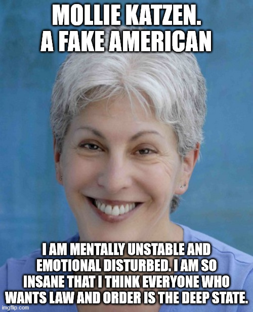 Mollie Katzen a liar | MOLLIE KATZEN. A FAKE AMERICAN; I AM MENTALLY UNSTABLE AND EMOTIONAL DISTURBED. I AM SO INSANE THAT I THINK EVERYONE WHO WANTS LAW AND ORDER IS THE DEEP STATE. | image tagged in molle katzen,marxist,drain the swamp | made w/ Imgflip meme maker