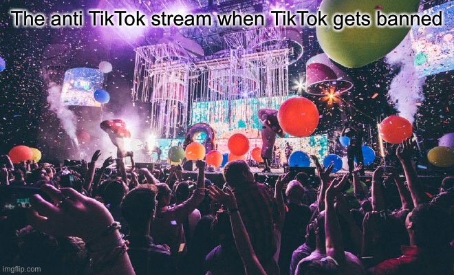 The anti TikTok stream when it gets banned | The anti TikTok stream when TikTok gets banned | image tagged in lol,funny,lmao,cool,fun,funny meme | made w/ Imgflip meme maker