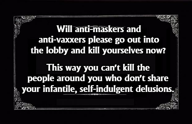 Anti-vaxxers kill children. Anti-maskers kill old people. Either way, they're killers. | Will anti-maskers and anti-vaxxers please go out into the lobby and kill yourselves now? This way you can't kill the people around you who don't share your infantile, self-indulgent delusions. | image tagged in silent movie card,anti vax,anti,mask,murdere | made w/ Imgflip meme maker