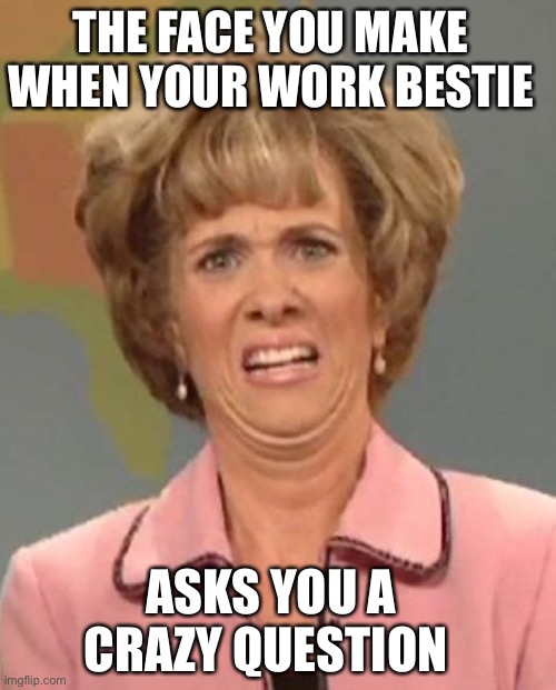 The face you make when your work bestie asks you a crazy question | THE FACE YOU MAKE WHEN YOUR WORK BESTIE; ASKS YOU A CRAZY QUESTION | image tagged in that face you make when ugh | made w/ Imgflip meme maker