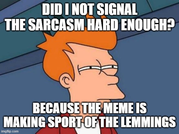 Futurama Fry Meme | DID I NOT SIGNAL THE SARCASM HARD ENOUGH? BECAUSE THE MEME IS MAKING SPORT OF THE LEMMINGS | image tagged in memes,futurama fry | made w/ Imgflip meme maker