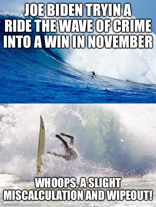 Biden Wipeoit | JOE BIDEN TRYIN A RIDE THE WAVE OF CRIME INTO A WIN IN NOVEMBER; WHOOPS, A SLIGHT MISCALCULATION AND WIPEOUT! | image tagged in biden,wipeout,democrats | made w/ Imgflip meme maker