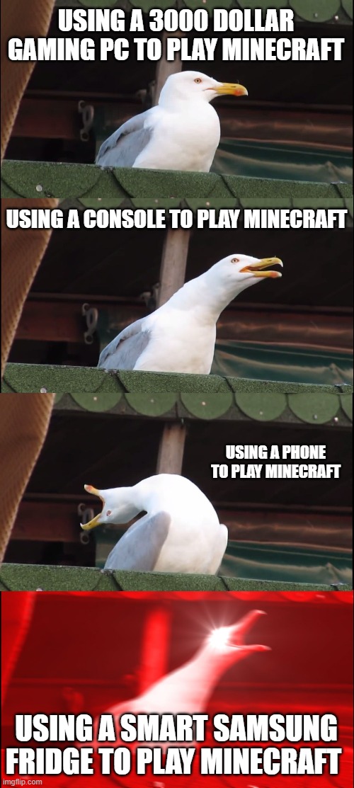 comeonitsture.exe | USING A 3000 DOLLAR GAMING PC TO PLAY MINECRAFT; USING A CONSOLE TO PLAY MINECRAFT; USING A PHONE TO PLAY MINECRAFT; USING A SMART SAMSUNG FRIDGE TO PLAY MINECRAFT | image tagged in memes,inhaling seagull | made w/ Imgflip meme maker