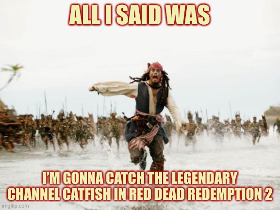 Jack Sparrow Being Chased Meme | ALL I SAID WAS; I’M GONNA CATCH THE LEGENDARY CHANNEL CATFISH IN RED DEAD REDEMPTION 2 | image tagged in memes,jack sparrow being chased | made w/ Imgflip meme maker