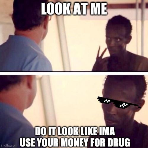 the lie | LOOK AT ME; DO IT LOOK LIKE IMA USE YOUR MONEY FOR DRUG | image tagged in memes,captain phillips - i'm the captain now | made w/ Imgflip meme maker