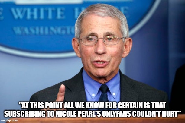 Dr Fauci | "AT THIS POINT ALL WE KNOW FOR CERTAIN IS THAT SUBSCRIBING TO NICOLE PEARL'S ONLYFANS COULDN'T HURT" | image tagged in dr fauci,onlyfans,nicole pearl | made w/ Imgflip meme maker