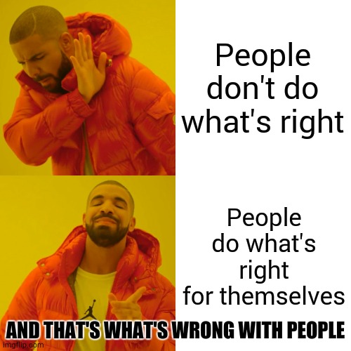 Selfish |  People don't do what's right; People do what's right for themselves; AND THAT'S WHAT'S WRONG WITH PEOPLE | image tagged in memes,drake hotline bling,selfish,selfishness,what the hell is wrong with you people,stupid people be like | made w/ Imgflip meme maker