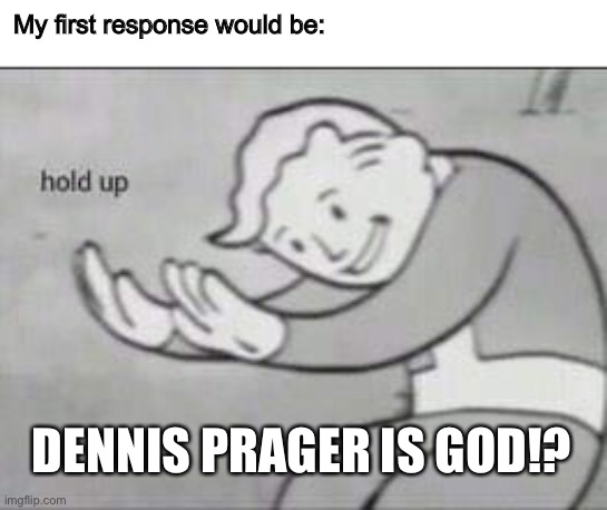 Fallout Hold Up | My first response would be: DENNIS PRAGER IS GOD!? | image tagged in fallout hold up | made w/ Imgflip meme maker