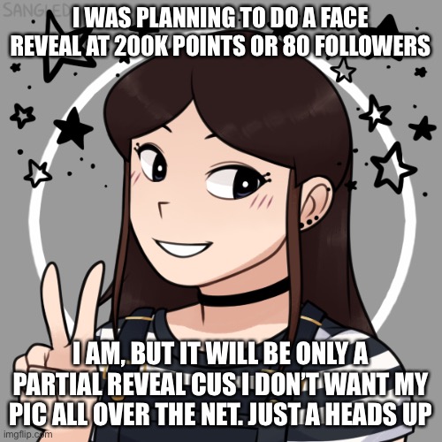 I WAS PLANNING TO DO A FACE REVEAL AT 200K POINTS OR 80 FOLLOWERS; I AM, BUT IT WILL BE ONLY A PARTIAL REVEAL CUS I DON’T WANT MY PIC ALL OVER THE NET. JUST A HEADS UP | made w/ Imgflip meme maker
