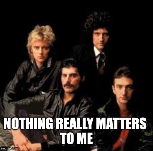 Queen Band | NOTHING REALLY MATTERS 
TO ME | image tagged in queen band | made w/ Imgflip meme maker
