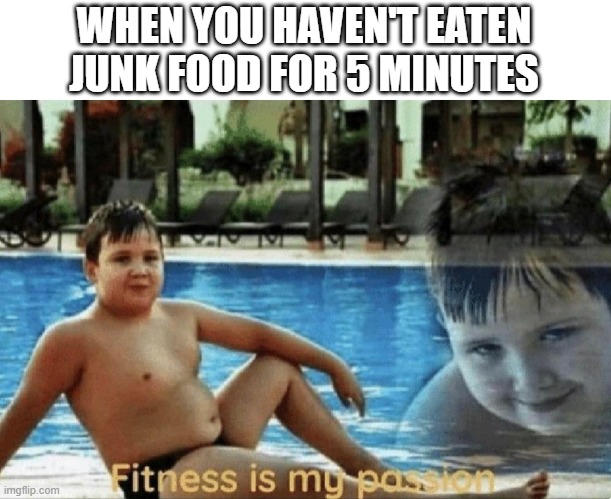 Fitness is my passion | WHEN YOU HAVEN'T EATEN JUNK FOOD FOR 5 MINUTES | image tagged in fitness is my passion | made w/ Imgflip meme maker
