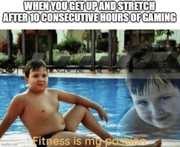 Fitness is my passion | WHEN YOU GET UP AND STRETCH AFTER 10 CONSECUTIVE HOURS OF GAMING | image tagged in fitness is my passion | made w/ Imgflip meme maker