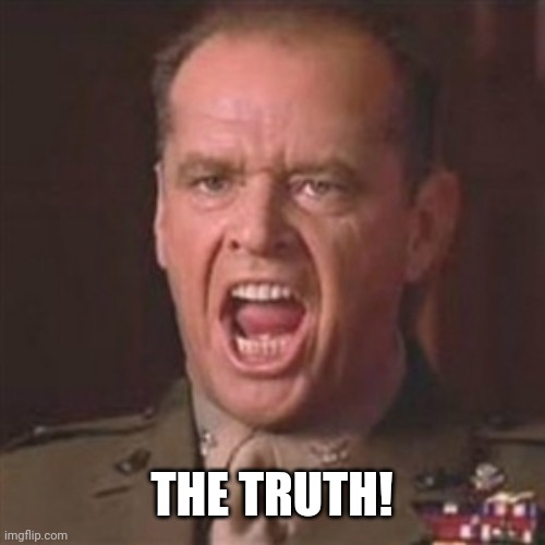 You can't handle the truth | THE TRUTH! | image tagged in you can't handle the truth | made w/ Imgflip meme maker