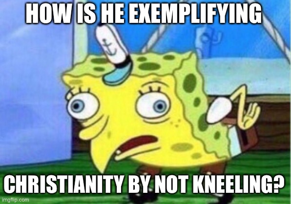 Mocking Spongebob Meme | HOW IS HE EXEMPLIFYING CHRISTIANITY BY NOT KNEELING? | image tagged in memes,mocking spongebob | made w/ Imgflip meme maker