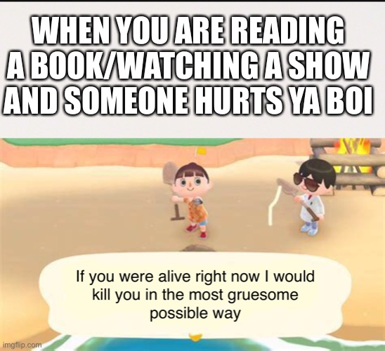 WHEN YOU ARE READING A BOOK/WATCHING A SHOW AND SOMEONE HURTS YA BOI | image tagged in if you were alive right now i would kill you,tv,book,ya boi | made w/ Imgflip meme maker