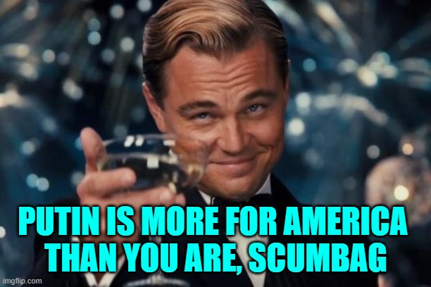 Leonardo Dicaprio Cheers Meme | PUTIN IS MORE FOR AMERICA 
THAN YOU ARE, SCUMBAG | image tagged in memes,leonardo dicaprio cheers | made w/ Imgflip meme maker