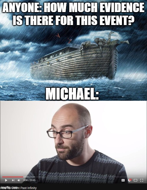 Slight Exaggeration, But There Is A Lot Of Evidence. | ANYONE: HOW MUCH EVIDENCE IS THERE FOR THIS EVENT? MICHAEL: | image tagged in noah's ark,how to count past infinity,flood,vsauce,evidence | made w/ Imgflip meme maker