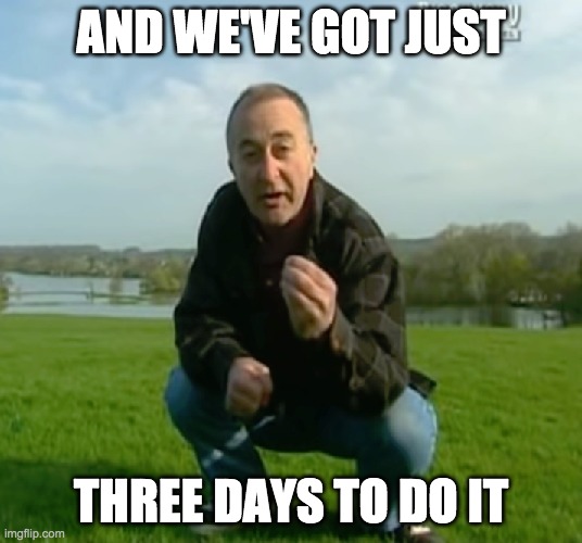 TimeTeamThreeDaysfb | AND WE'VE GOT JUST; THREE DAYS TO DO IT | image tagged in tony robinson | made w/ Imgflip meme maker