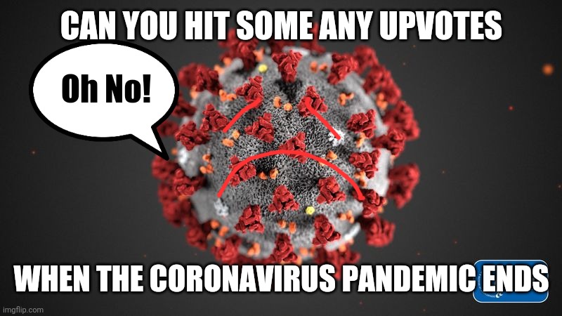 Covid 19 | CAN YOU HIT SOME ANY UPVOTES; Oh No! WHEN THE CORONAVIRUS PANDEMIC ENDS | image tagged in covid 19 | made w/ Imgflip meme maker