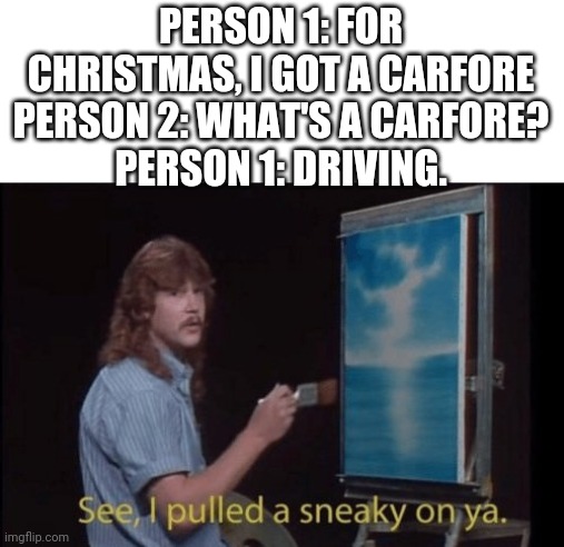 I pulled a sneaky | PERSON 1: FOR CHRISTMAS, I GOT A CARFORE
PERSON 2: WHAT'S A CARFORE?
PERSON 1: DRIVING. | image tagged in i pulled a sneaky | made w/ Imgflip meme maker