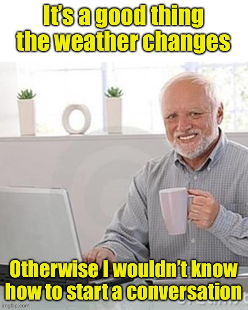 How’s the weather Harold | It’s a good thing the weather changes; Otherwise I wouldn’t know how to start a conversation | image tagged in dead inside grandpa,weather,old people | made w/ Imgflip meme maker