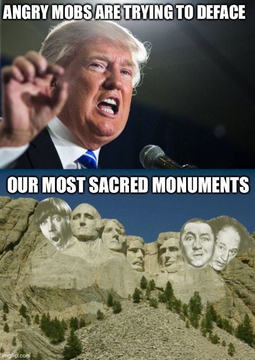 Three Stooges Weekend (I don’t have enough points to post in everyone’s a mod) | ANGRY MOBS ARE TRYING TO DEFACE; OUR MOST SACRED MONUMENTS | image tagged in donald trump,three stooges rushmore | made w/ Imgflip meme maker