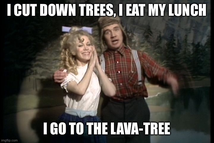 lumberjack song | I CUT DOWN TREES, I EAT MY LUNCH I GO TO THE LAVA-TREE | image tagged in lumberjack song | made w/ Imgflip meme maker