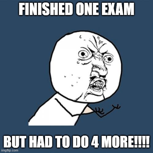 Approaching the final day, but... | FINISHED ONE EXAM; BUT HAD TO DO 4 MORE!!!! | image tagged in memes,y u no | made w/ Imgflip meme maker