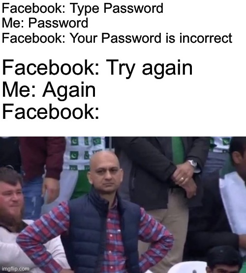 Facebook be like |  Facebook: Type Password
Me: Password 
Facebook: Your Password is incorrect; Facebook: Try again
Me: Again
Facebook: | image tagged in muhammad sarim akhtar,memes,funny,coronavirus,quarantine | made w/ Imgflip meme maker