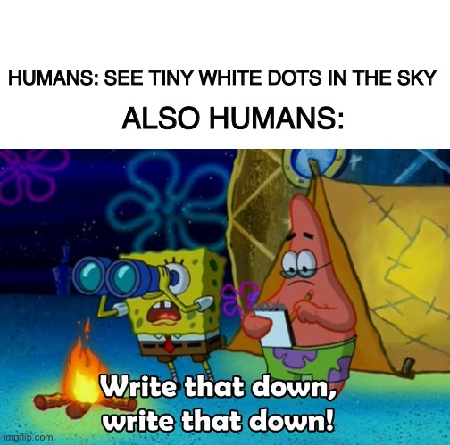 HUMANS: SEE TINY WHITE DOTS IN THE SKY; ALSO HUMANS: | image tagged in blank white template,write that down | made w/ Imgflip meme maker