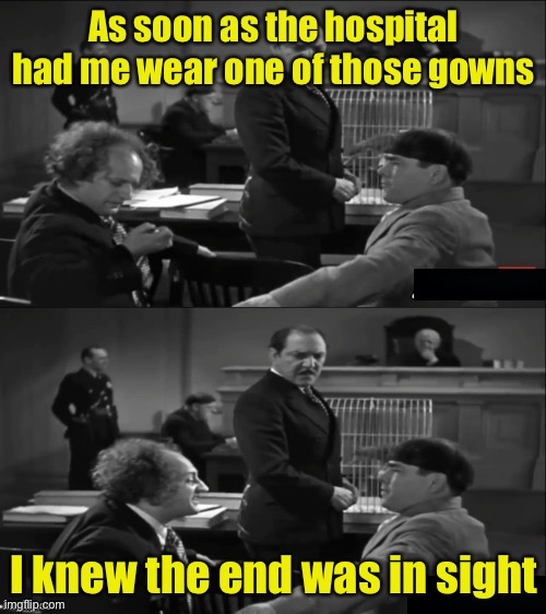 The end of three stooges weekend is in sight | As soon as the hospital had me wear one of those gowns; I knew the end was in sight | image tagged in moe and larry converse,3 stooges,the end is near | made w/ Imgflip meme maker