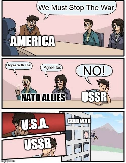 Boardroom Meeting Suggestion Meme | We Must Stop The War; AMERICA; I Agree With That; I Agree too; NO! NATO ALLIES; USSR; COLD WAR; U.S.A. USSR | image tagged in memes,boardroom meeting suggestion | made w/ Imgflip meme maker