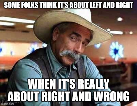 Sam Elliott The Big Lebowski | SOME FOLKS THINK IT'S ABOUT LEFT AND RIGHT; WHEN IT'S REALLY ABOUT RIGHT AND WRONG | image tagged in sam elliott the big lebowski | made w/ Imgflip meme maker