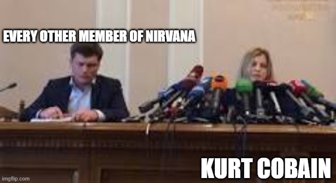 Kinda True | EVERY OTHER MEMBER OF NIRVANA; KURT COBAIN | image tagged in nirvana | made w/ Imgflip meme maker