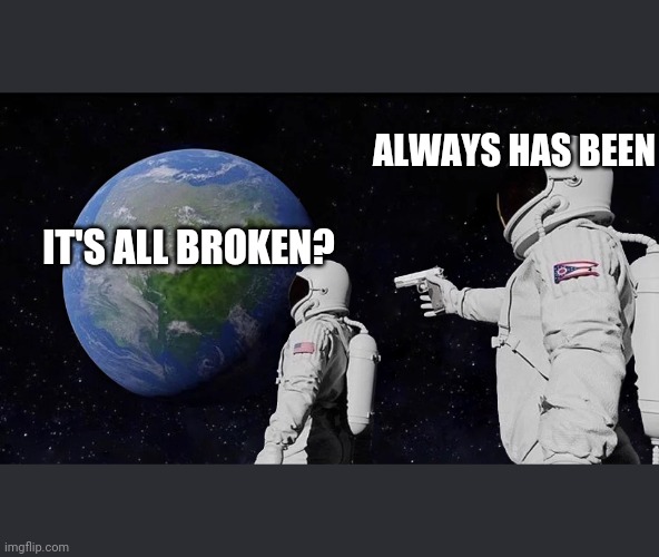 Always Has Been Meme | ALWAYS HAS BEEN; IT'S ALL BROKEN? | image tagged in always has been | made w/ Imgflip meme maker