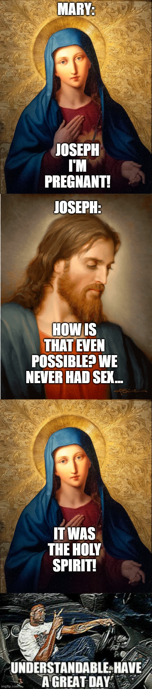 nice try | MARY:; JOSEPH I'M PREGNANT! JOSEPH:; HOW IS THAT EVEN POSSIBLE? WE NEVER HAD SEX... IT WAS THE HOLY SPIRIT! | image tagged in joseph,mary | made w/ Imgflip meme maker