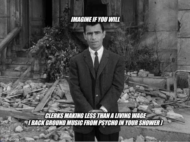 Rod Sterling Apocalypse  | IMAGINE IF YOU WILL; CLERKS MAKING LESS THAN A LIVING WAGE
[ BACK GROUND MUSIC FROM PSYCHO IN YOUR SHOWER ] | image tagged in rod sterling apocalypse | made w/ Imgflip meme maker