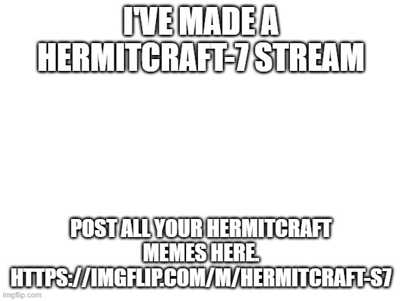 Blank White Template | I'VE MADE A HERMITCRAFT-7 STREAM POST ALL YOUR HERMITCRAFT MEMES HERE.
HTTPS://IMGFLIP.COM/M/HERMITCRAFT-S7 | image tagged in blank white template | made w/ Imgflip meme maker