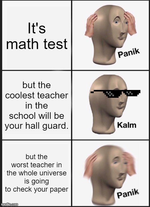 The math teacher | It's math test; but the coolest teacher in the school will be your hall guard. but the worst teacher in the whole universe is going to check your paper | image tagged in memes,panik kalm panik | made w/ Imgflip meme maker