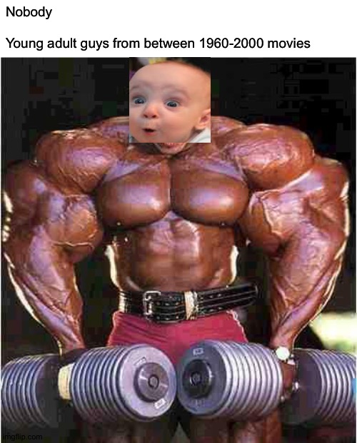 Stronk | Nobody
-
Young adult guys from between 1960-2000 movies | image tagged in tyrone muscle,memes,funny,strong,classic,classic movies | made w/ Imgflip meme maker