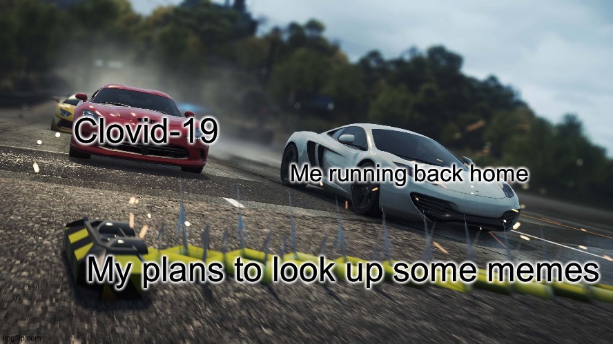 Need for speed most wanted | Clovid-19 Me running back home My plans to look up some memes | image tagged in need for speed most wanted | made w/ Imgflip meme maker