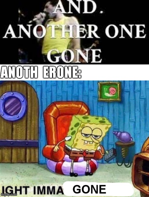 based on a true story, kinda | ANOTH  ERONE:; GONE | image tagged in memes,spongebob ight imma head out,freddie mercury,another one bites the dust,queen | made w/ Imgflip meme maker